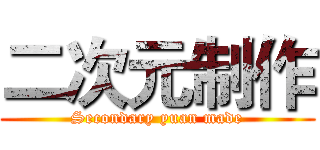 二次元制作 (Secondary yuan made)