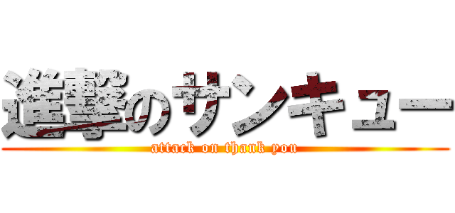 進撃のサンキュー (attack on thank you)