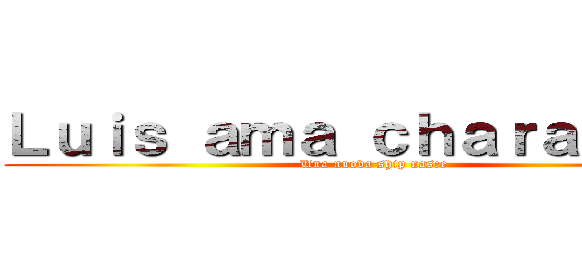 Ｌｕｉｓ ａｍａ ｃｈａｒａ ｅｗｅ (Una nuova ship nasce)