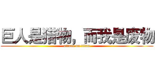 巨人是猎物，而我是废物 (attack on titan)