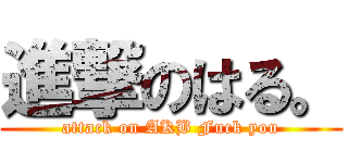進撃のはる。 (attack on AKB Fuck you)