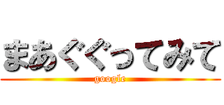 まあぐぐってみて (google)