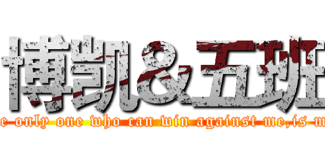 博凯＆五班 (The only one who can win against me,is me!)