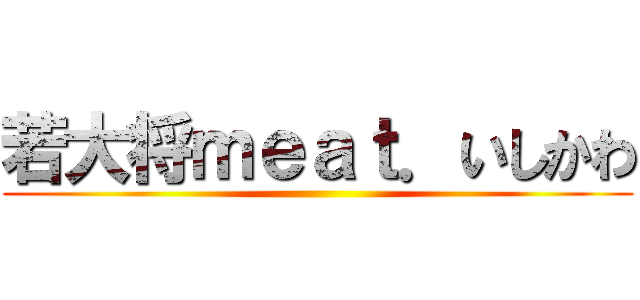 若大将ｍｅａｔ．いしかわ ()