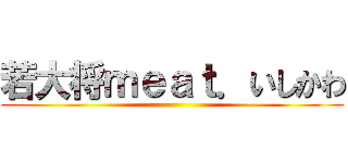 若大将ｍｅａｔ．いしかわ ()