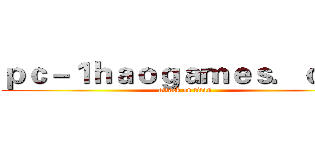 ｐｃ－１ｈａｏｇａｍｅｓ．ｃｏｍ (attack on titan)