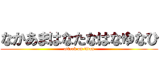 なかあまはなたなはなゆなひ (attack on titan)