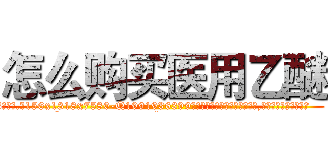 怎么购买医用乙醚 (怎么购买医用乙醚【电.话156x1318x7580-Q1991936399鑫宏药业】我们做的是长期生意,靠的是老客户长期支持
参考消息网2月20日报道 韩媒称，“剩女多、离婚率高的城市，房价一定会上涨。”这是中国经济学家金岩石2016年12月参加在上海举行的房地产相关论坛时说的话。
)