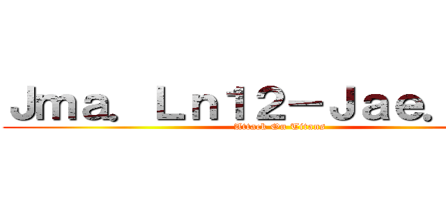 Ｊｍａ．Ｌｎ１２－Ｊａｅ．Ｅｒｅ (Attack On Titans)
