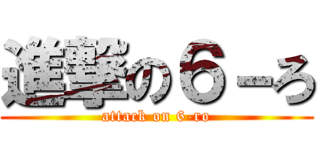 進撃の６－ろ (attack on 6-ro)