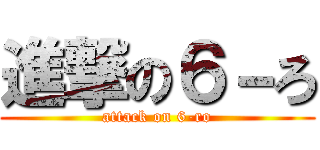 進撃の６－ろ (attack on 6-ro)