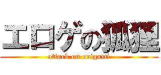 エロゲの狐狸 (attack on origami)