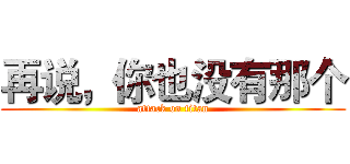 再说，你也没有那个 (attack on titan)