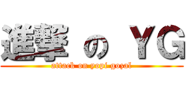 進撃 の ＹＧ (attack on yopi gozal)