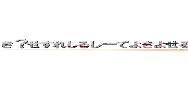 き？せすれしるしーてよきよせるきるるすよちむたよぬねゆねゆし (attack on titan)