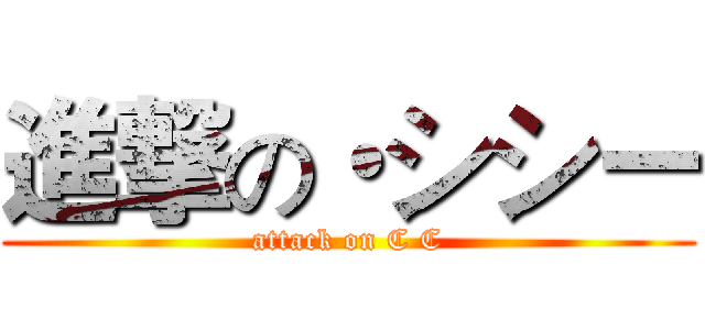 進撃の・シシー (attack on C C)