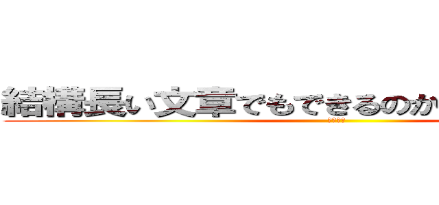 結構長い文章でもできるのかと思ってテスト (てすとー)