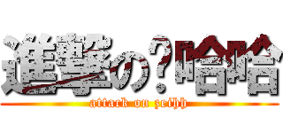 進撃の贼哈哈 (attack on zeihh)