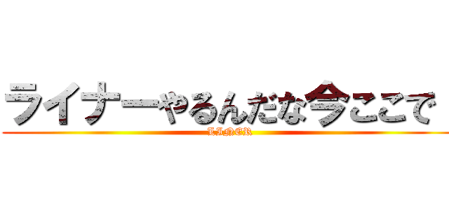 ライナーやるんだな今ここで！ (LINER)