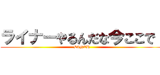 ライナーやるんだな今ここで！ (LINER)