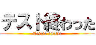 テスト終わった (Tesuto owatta)