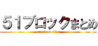 ５１ブロックまとめ (attack on titan)