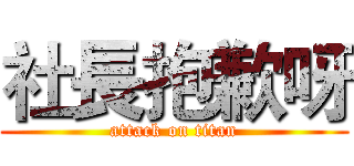 社長抱歉呀 (attack on titan)