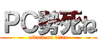 ＰＣ勢死ね (attack on titan)