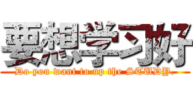 要想学习好 (Do you want to up the STUDY.)