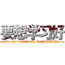 要想学习好 (Do you want to up the STUDY.)