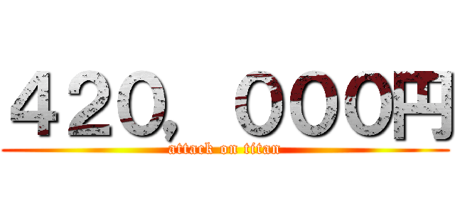 ４２０，０００円 (attack on titan)