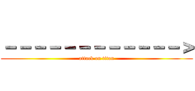 －－－－－－－－－－－－＞ (attack on titan)