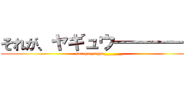 それが、ヤギュウ――――― (sorega,yagyu_______)