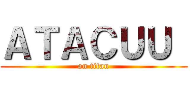 ＡＴＡＣＵＵ  (on titan)