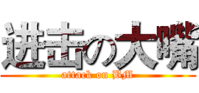 进击の大嘴 (attack on BM)