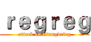 ｒｅｇｒｅｇ (attack on titangdrfeg)