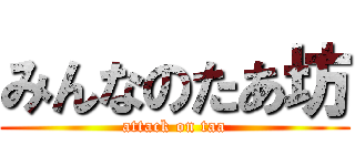 みんなのたあ坊 (attack on taa)