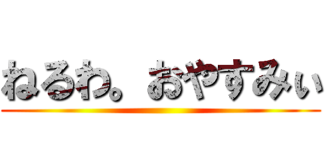 ねるわ。おやすみぃ ( )