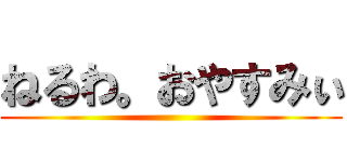 ねるわ。おやすみぃ ( )