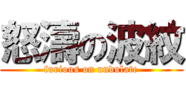 怒濤の波紋 (furious on undulate)