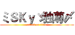 ミＳＫｙゞ独尊〆 (attack on titan)