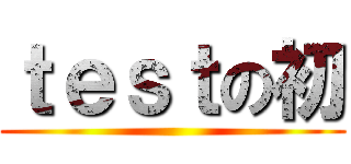 ｔｅｓｔの初 ()