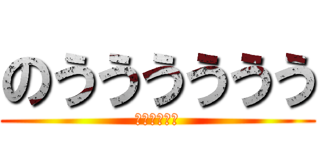のうううううう (ｄｆｇｈｊｋ)