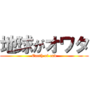 地球がオワタ (Earth of end)