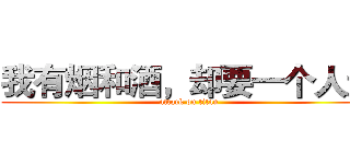 我有烟和酒，却要一个人走 (attack on titan)