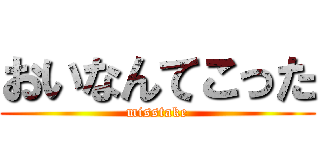 おいなんてこった (misstake)