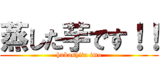蒸した芋です！！ (hukashita imo)