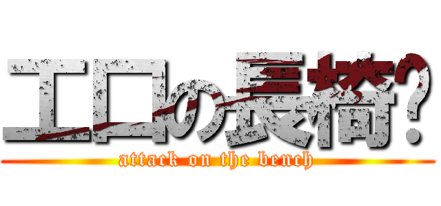 工口の長椅凳 (attack on the bench)