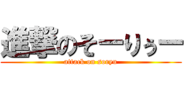 進撃のそーりぅー (attack on soryu)