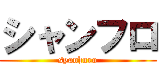 シャンフロ (syanhuro)
